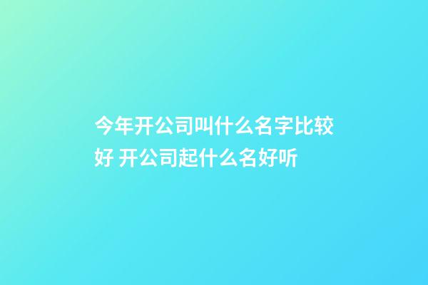 今年开公司叫什么名字比较好 开公司起什么名好听-第1张-公司起名-玄机派